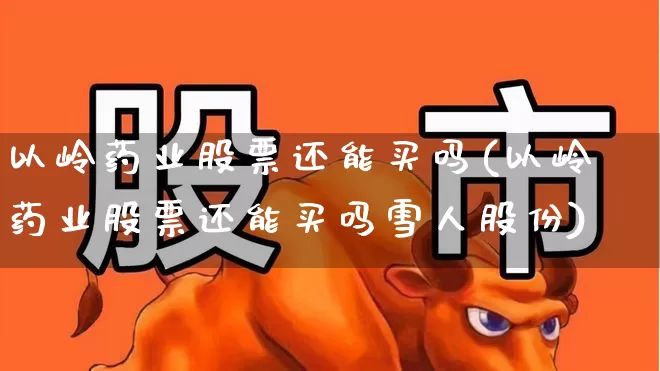 以岭药业股票还能买吗(以岭药业股票还能买吗雪人股份)_https://www.haiwangdasha.com_上交所_第1张