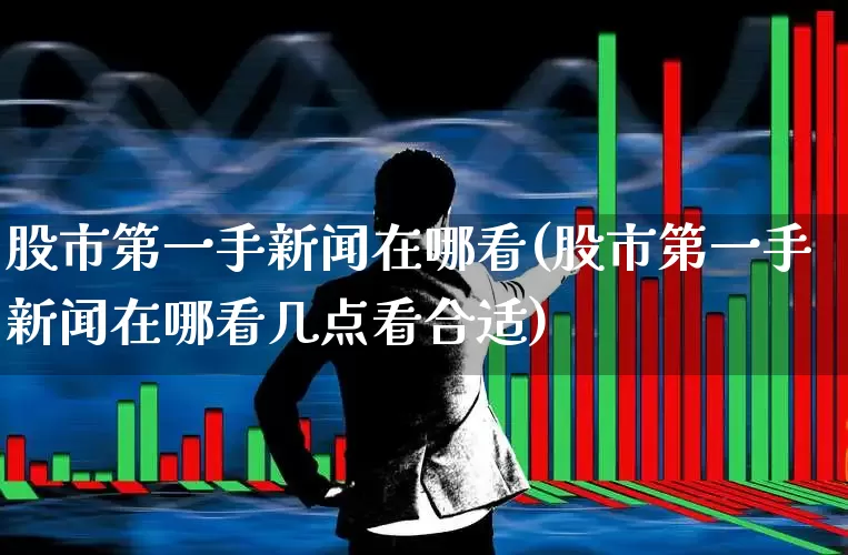 股市第一手新闻在哪看(股市第一手新闻在哪看几点看合适)_https://www.haiwangdasha.com_深交所_第1张