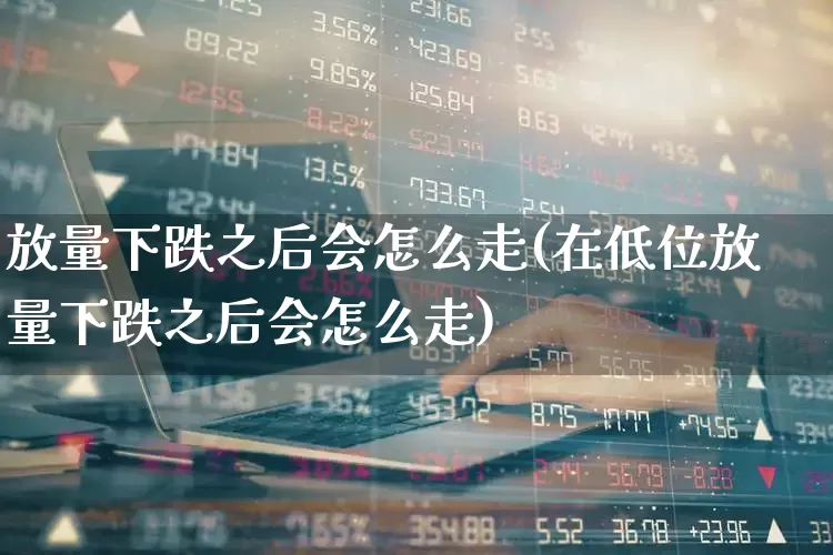 放量下跌之后会怎么走(在低位放量下跌之后会怎么走)_https://www.haiwangdasha.com_北交所_第1张