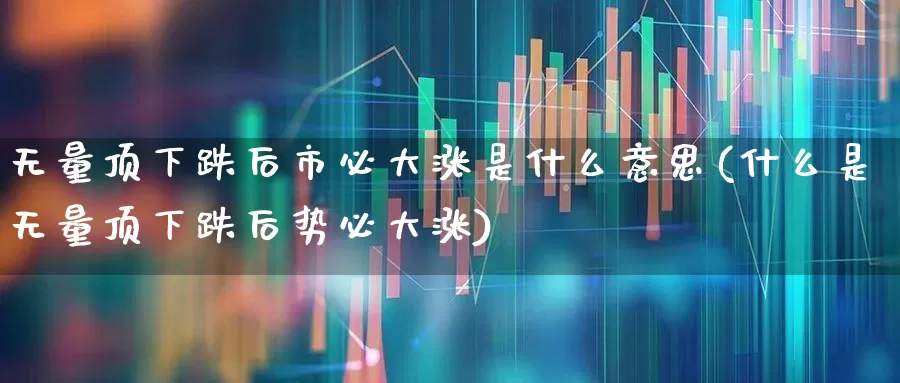 无量顶下跌后市必大涨是什么意思(什么是无量顶下跌后势必大涨)_https://www.haiwangdasha.com_北交所_第1张