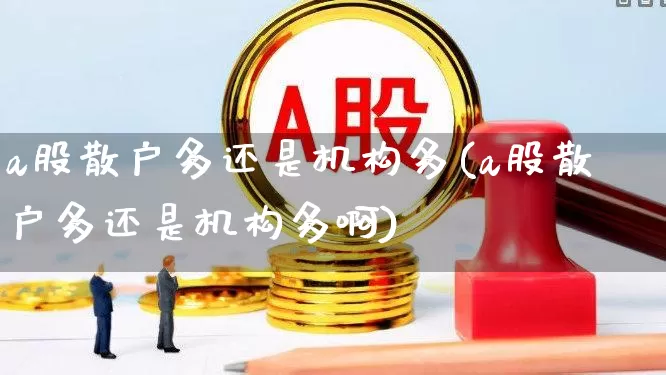 a股散户多还是机构多(a股散户多还是机构多啊)_https://www.haiwangdasha.com_创业板_第1张
