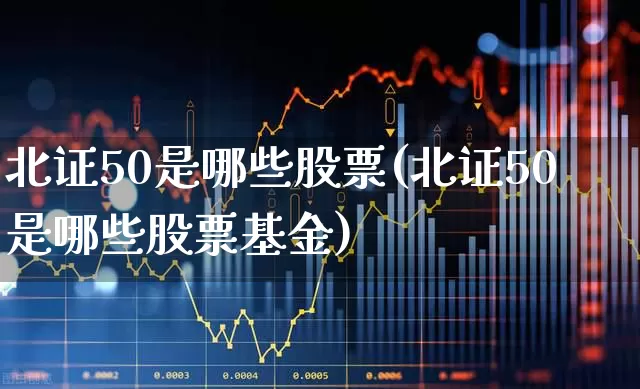 北证50是哪些股票(北证50是哪些股票基金)_https://www.haiwangdasha.com_科创板_第1张