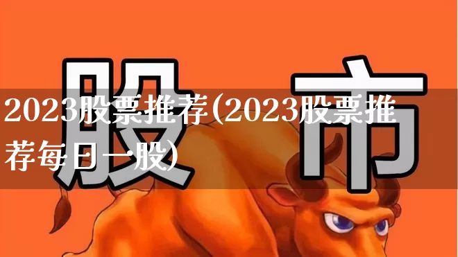 2023股票推荐(2023股票推荐每日一股)_https://www.haiwangdasha.com_创业板_第1张