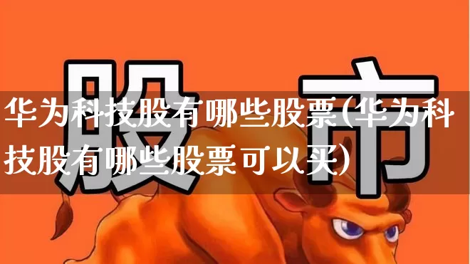 华为科技股有哪些股票(华为科技股有哪些股票可以买)_https://www.haiwangdasha.com_创业板_第1张