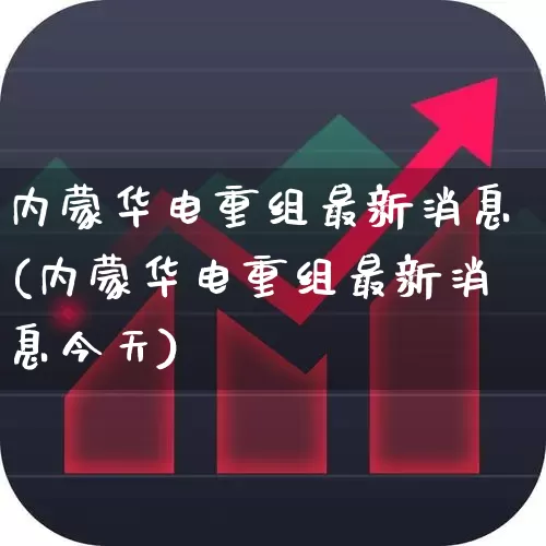 内蒙华电重组最新消息(内蒙华电重组最新消息今天)_https://www.haiwangdasha.com_创业板_第1张