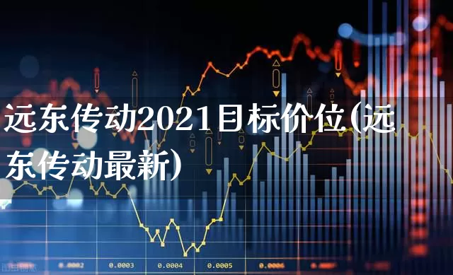 远东传动2021目标价位(远东传动最新)_https://www.haiwangdasha.com_创业板_第1张