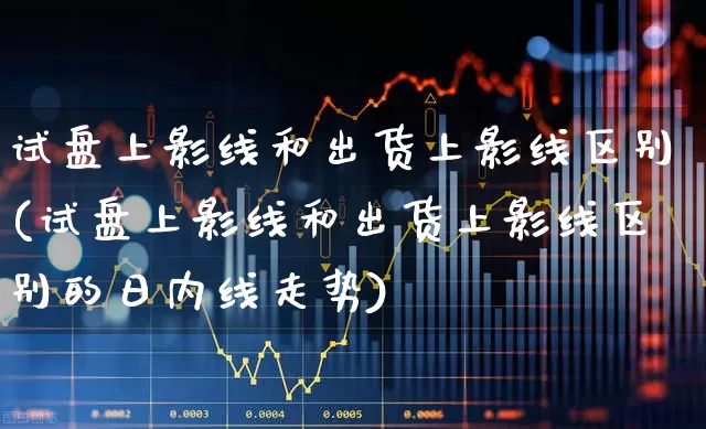 试盘上影线和出货上影线区别(试盘上影线和出货上影线区别的日内线走势)_https://www.haiwangdasha.com_上交所_第1张