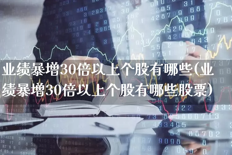业绩暴增30倍以上个股有哪些(业绩暴增30倍以上个股有哪些股票)_https://www.haiwangdasha.com_深交所_第1张