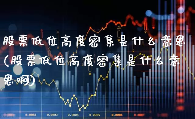 股票低位高度密集是什么意思(股票低位高度密集是什么意思啊)_https://www.haiwangdasha.com_深交所_第1张