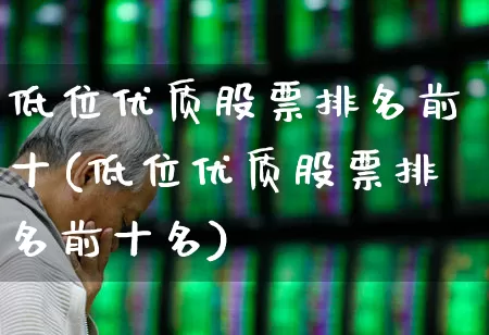低位优质股票排名前十(低位优质股票排名前十名)_https://www.haiwangdasha.com_科创板_第1张