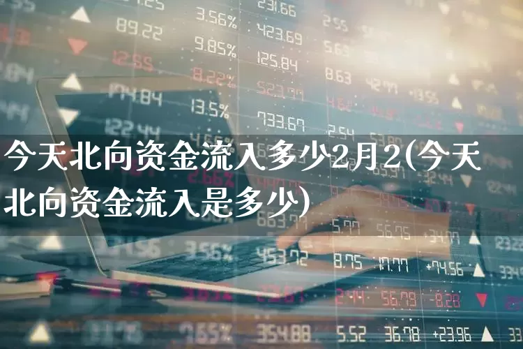 今天北向资金流入多少2月2(今天北向资金流入是多少)_https://www.haiwangdasha.com_深交所_第1张
