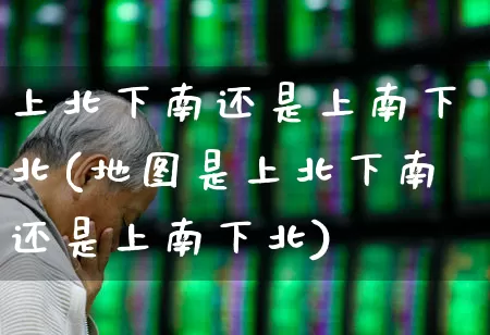 上北下南还是上南下北(地图是上北下南还是上南下北)_https://www.haiwangdasha.com_深交所_第1张
