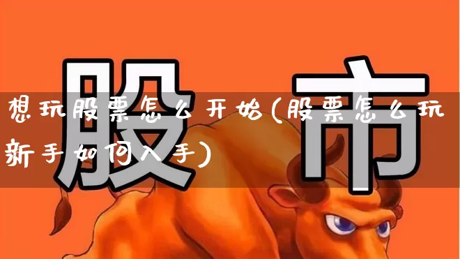 想玩股票怎么开始(股票怎么玩新手如何入手)_https://www.haiwangdasha.com_上交所_第1张