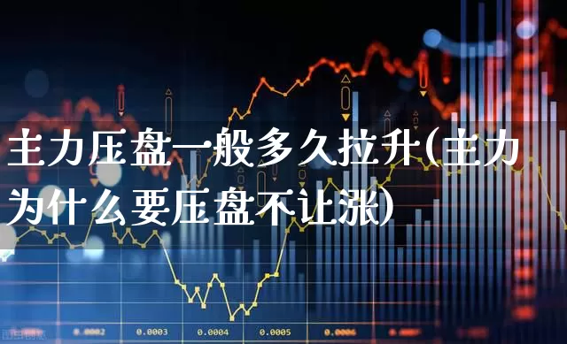 主力压盘一般多久拉升(主力为什么要压盘不让涨)_https://www.haiwangdasha.com_深交所_第1张