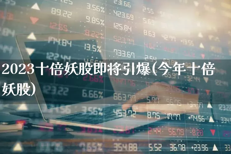 2023十倍妖股即将引爆(今年十倍妖股)_https://www.haiwangdasha.com_上期能源_第1张