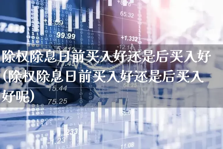 除权除息日前买入好还是后买入好(除权除息日前买入好还是后买入好呢)_https://www.haiwangdasha.com_创业板_第1张