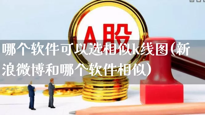 哪个软件可以选相似k线图(新浪微博和哪个软件相似)_https://www.haiwangdasha.com_科创板_第1张