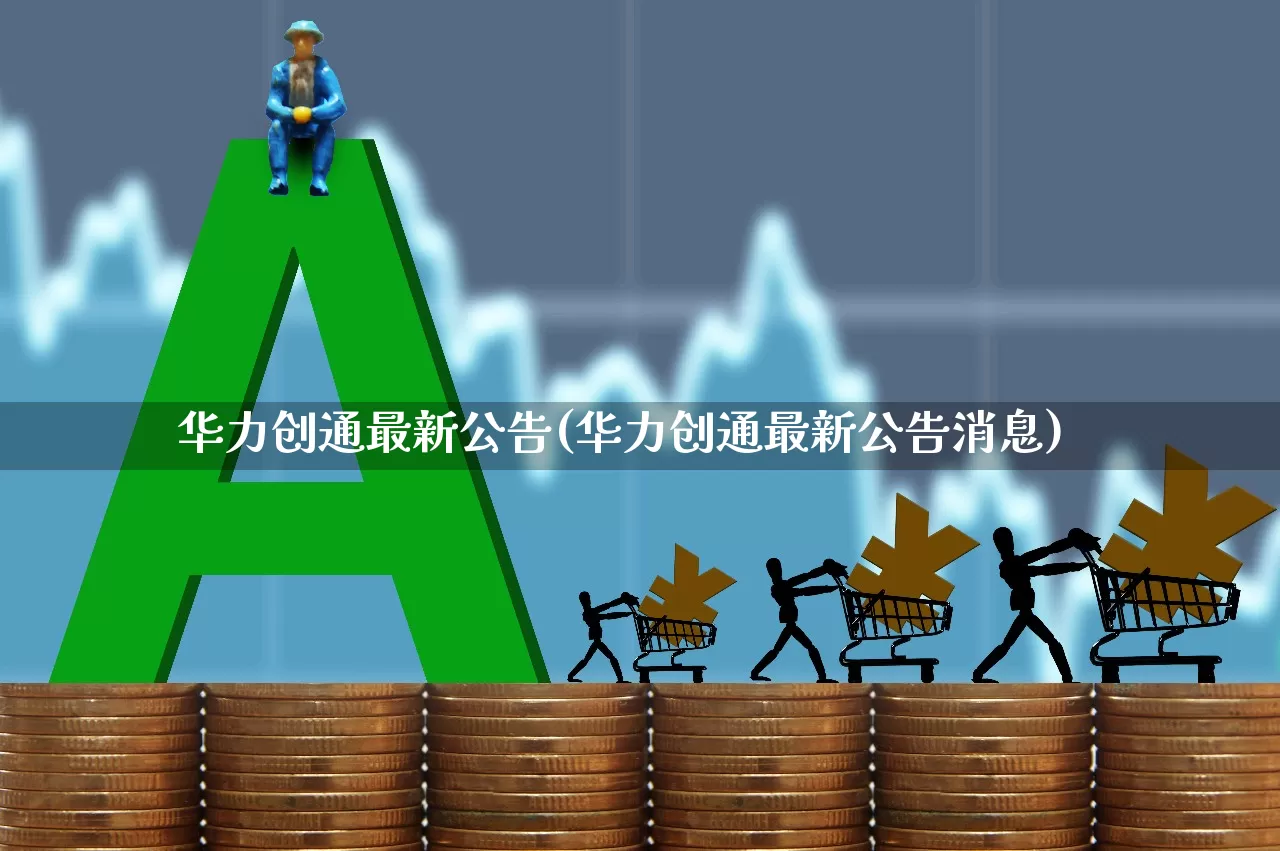 华力创通最新公告(华力创通最新公告消息)_https://www.haiwangdasha.com_深交所_第1张