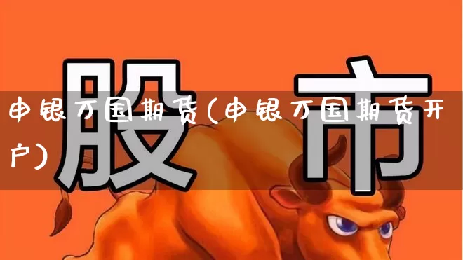 申银万国期货(申银万国期货开户)_https://www.haiwangdasha.com_郑商所_第1张