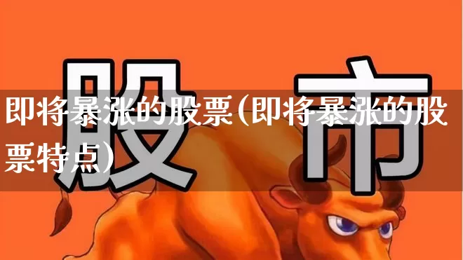 即将暴涨的股票(即将暴涨的股票特点)_https://www.haiwangdasha.com_创业板_第1张