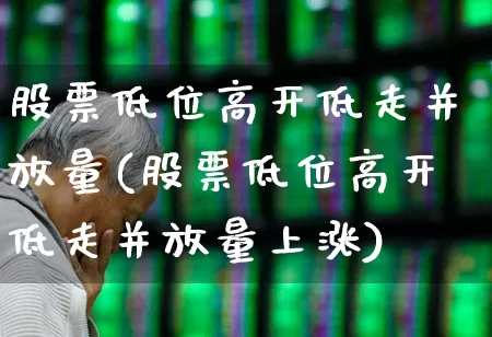 股票低位高开低走并放量(股票低位高开低走并放量上涨)_https://www.haiwangdasha.com_科创板_第1张