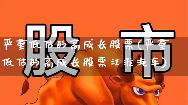 严重低估的高成长股票(严重低估的高成长股票江淮汽车)_https://www.haiwangdasha.com_上交所_第1张