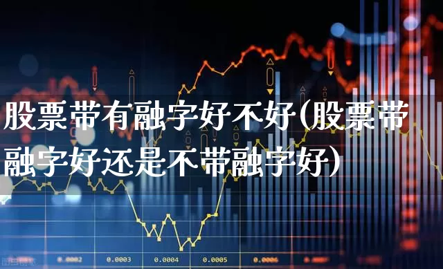 股票带有融字好不好(股票带融字好还是不带融字好)_https://www.haiwangdasha.com_北交所_第1张