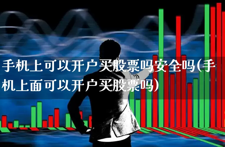手机上可以开户买股票吗安全吗(手机上面可以开户买股票吗)_https://www.haiwangdasha.com_深交所_第1张