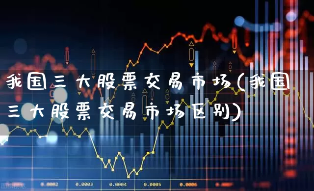 我国三大股票交易市场(我国三大股票交易市场区别)_https://www.haiwangdasha.com_北交所_第1张