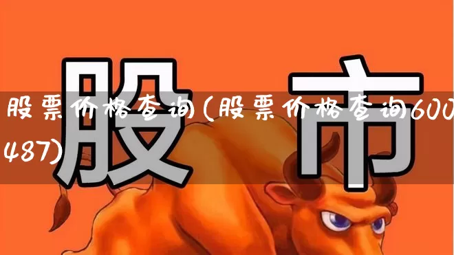 股票价格查询(股票价格查询600487)_https://www.haiwangdasha.com_深交所_第1张