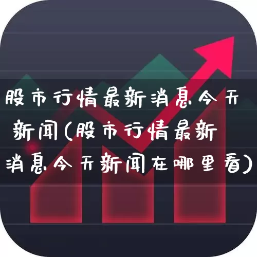 股市行情最新消息今天 新闻(股市行情最新消息今天新闻在哪里看)_https://www.haiwangdasha.com_科创板_第1张