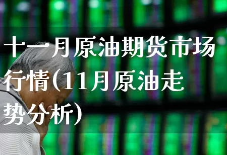 十一月原油期货市场行情(11月原油走势分析)_https://www.haiwangdasha.com_北交所_第1张