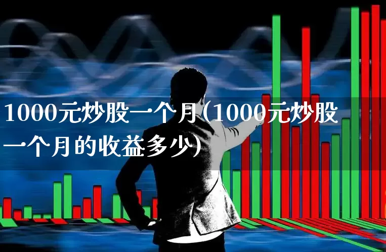1000元炒股一个月(1000元炒股一个月的收益多少)_https://www.haiwangdasha.com_创业板_第1张