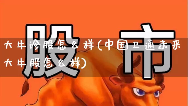 大牛诊股怎么样(中国卫通未来大牛股怎么样)_https://www.haiwangdasha.com_科创板_第1张