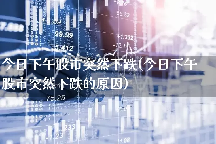 今日下午股市突然下跌(今日下午股市突然下跌的原因)_https://www.haiwangdasha.com_科创板_第1张