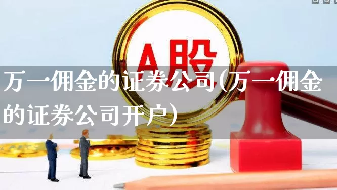 万一佣金的证券公司(万一佣金的证券公司开户)_https://www.haiwangdasha.com_大商所_第1张