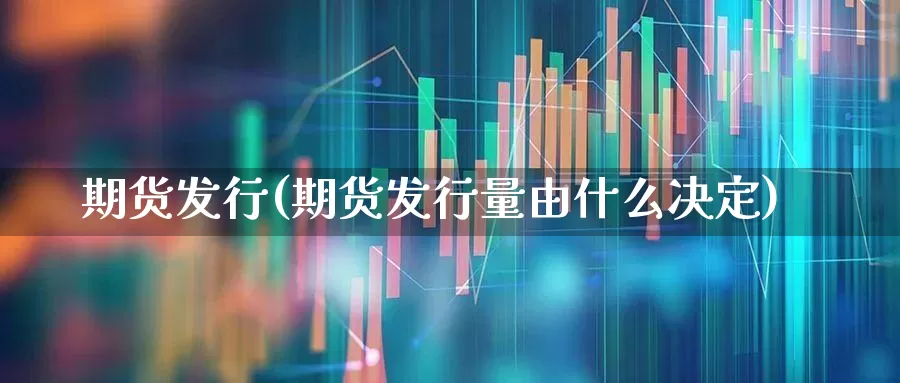 期货发行(期货发行量由什么决定)_https://www.haiwangdasha.com_广期所_第1张