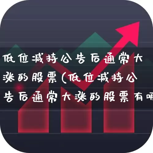 低位减持公告后通常大涨的股票(低位减持公告后通常大涨的股票有哪些)_https://www.haiwangdasha.com_上交所_第1张