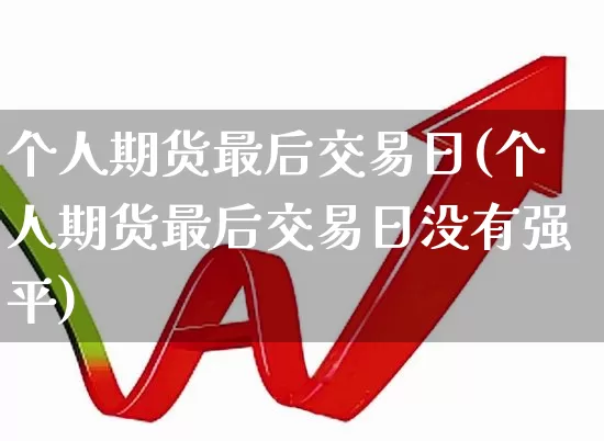 个人期货最后交易日(个人期货最后交易日没有强平)_https://www.haiwangdasha.com_深交所_第1张