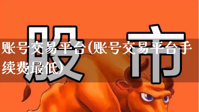 账号交易平台(账号交易平台手续费最低)_https://www.haiwangdasha.com_深交所_第1张
