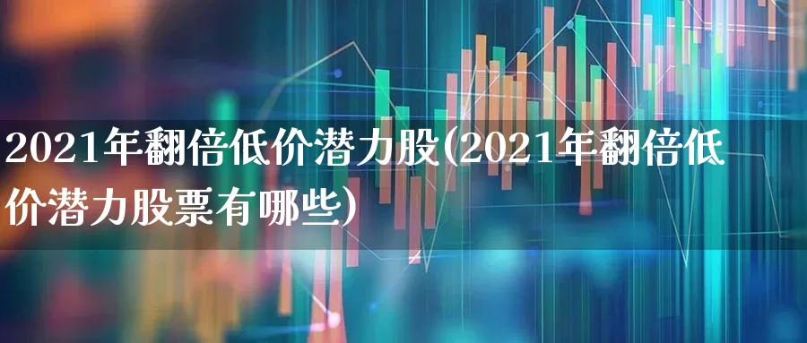 2021年翻倍低价潜力股(2021年翻倍低价潜力股票有哪些)_https://www.haiwangdasha.com_创业板_第1张