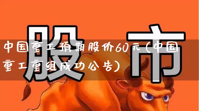 中国重工预期股价60元(中国重工重组成功公告)_https://www.haiwangdasha.com_上交所_第1张
