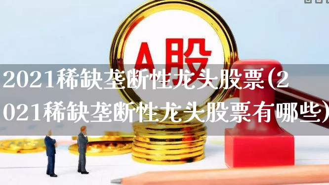 2021稀缺垄断性龙头股票(2021稀缺垄断性龙头股票有哪些)_https://www.haiwangdasha.com_北交所_第1张