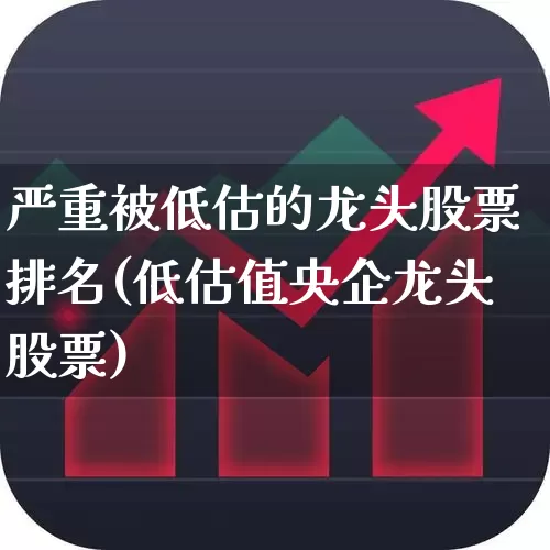严重被低估的龙头股票排名(低估值央企龙头股票)_https://www.haiwangdasha.com_深交所_第1张