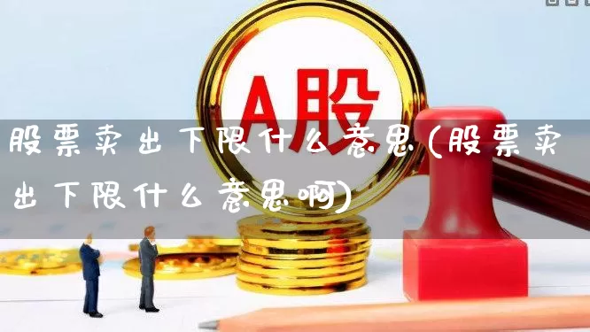 股票卖出下限什么意思(股票卖出下限什么意思啊)_https://www.haiwangdasha.com_上交所_第1张