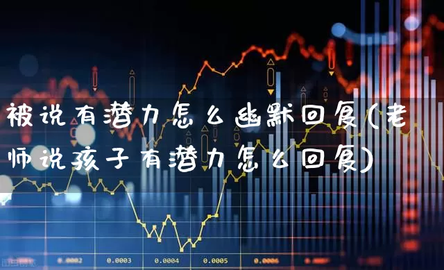 被说有潜力怎么幽默回复(老师说孩子有潜力怎么回复)_https://www.haiwangdasha.com_北交所_第1张