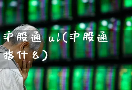 沪股通 ul(沪股通指什么)_https://www.haiwangdasha.com_深交所_第1张