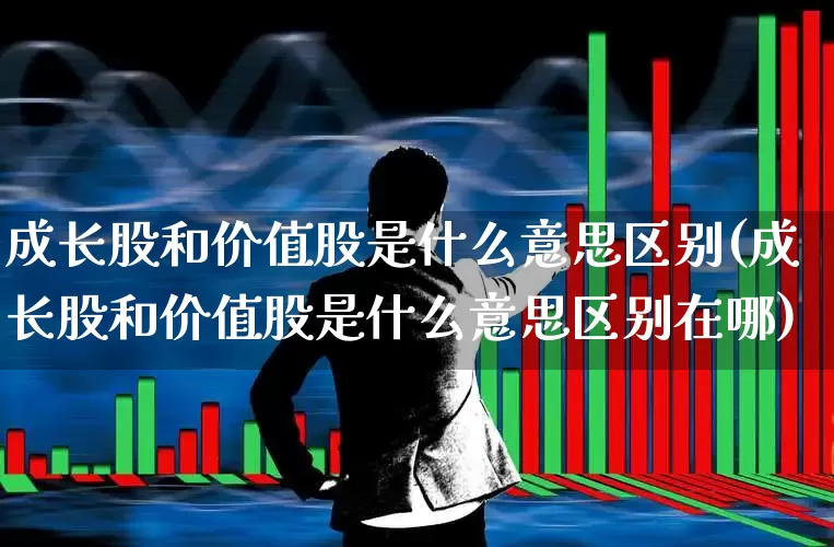 成长股和价值股是什么意思区别(成长股和价值股是什么意思区别在哪)_https://www.haiwangdasha.com_上交所_第1张
