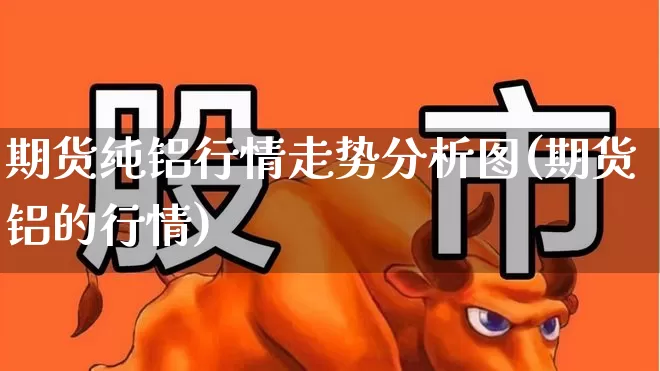 期货纯铝行情走势分析图(期货铝的行情)_https://www.haiwangdasha.com_科创板_第1张