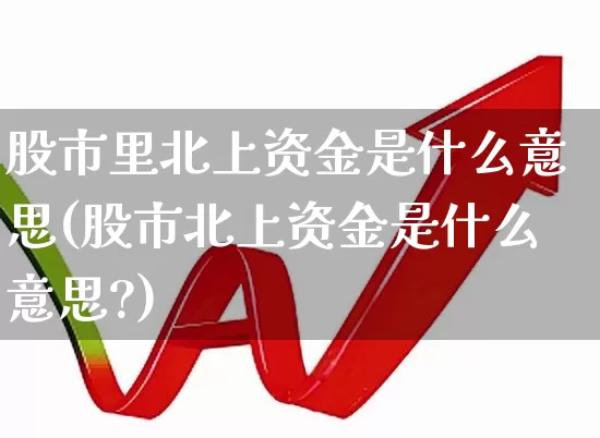 股市里北上资金是什么意思(股市北上资金是什么意思?)_https://www.haiwangdasha.com_创业板_第1张